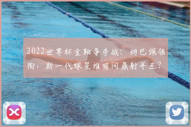 2022世界杯金靴争夺战：姆巴佩领衔，新一代球星谁将问鼎射手王？