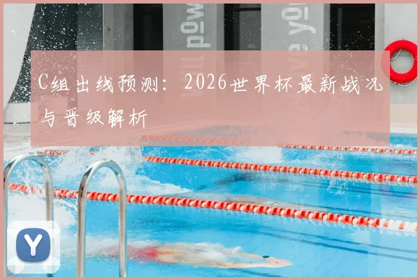 C组出线预测：2026世界杯最新战况与晋级解析