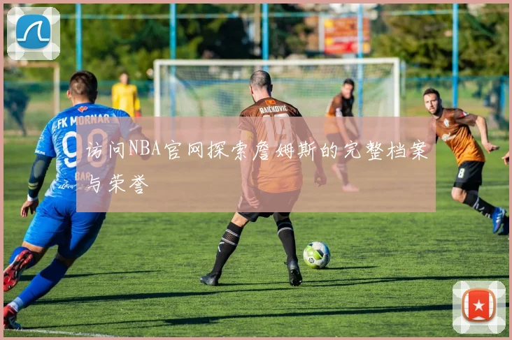 访问NBA官网探索詹姆斯的完整档案与荣誉