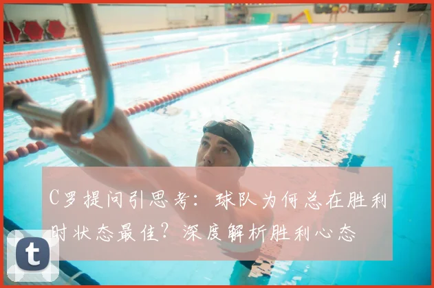 C罗提问引思考：球队为何总在胜利时状态最佳？深度解析胜利心态