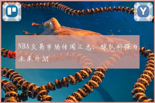 NBA交易市场传闻汇总：球队补强与未来计划