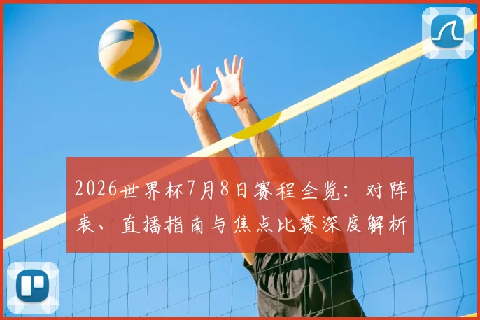 2026世界杯7月8日赛程全览：对阵表、直播指南与焦点比赛深度解析