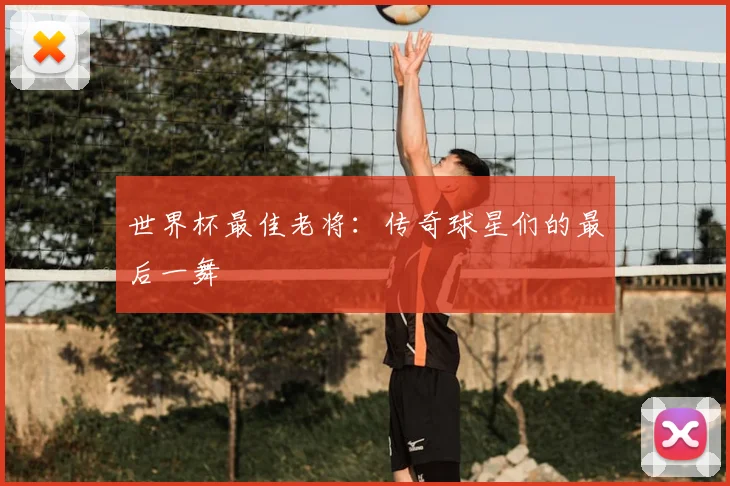 世界杯最佳老将：传奇球星们的最后一舞