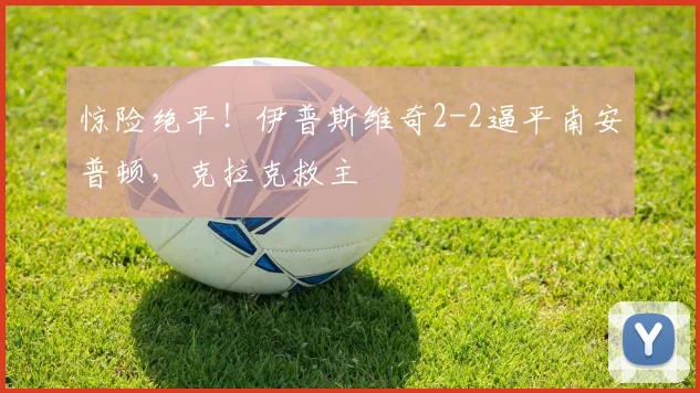 惊险绝平！伊普斯维奇2-2逼平南安普顿，克拉克救主