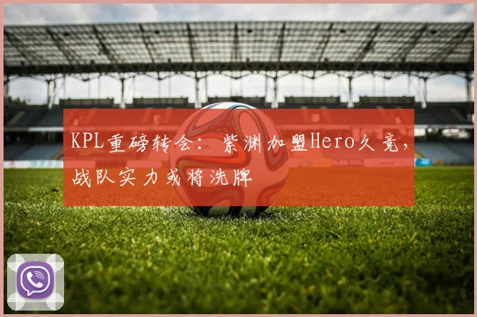 KPL重磅转会：紫渊加盟Hero久竞，战队实力或将洗牌