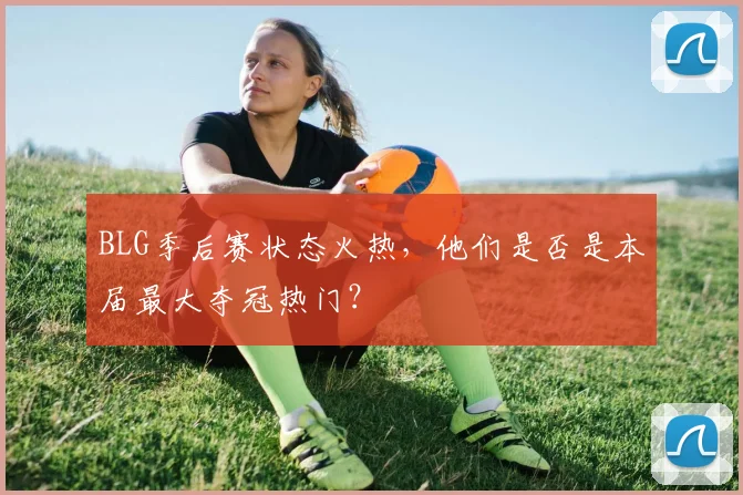 BLG季后赛状态火热，他们是否是本届最大夺冠热门？