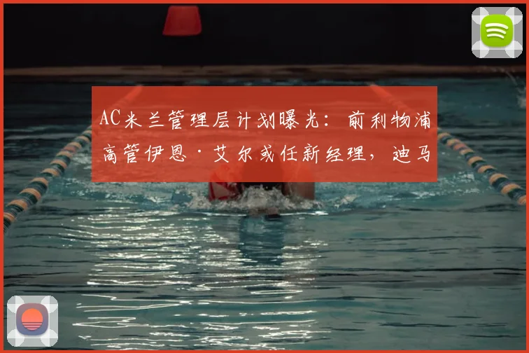 AC米兰管理层计划曝光：前利物浦高管伊恩·艾尔或任新经理，迪马济奥权威爆料