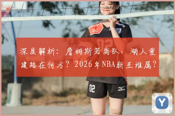 深度解析：詹姆斯若离队，湖人重建路在何方？2026年NBA新王谁属？