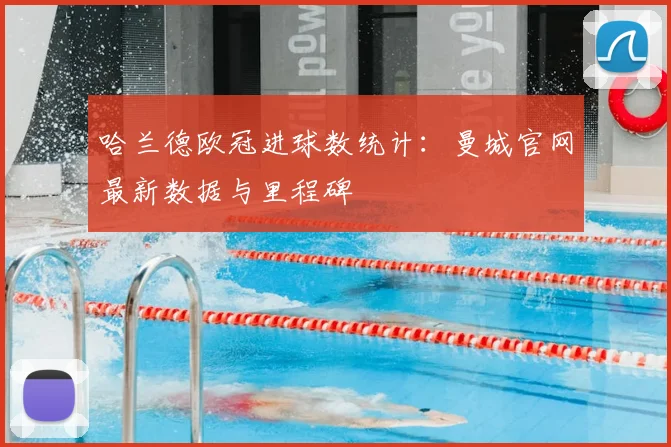 哈兰德欧冠进球数统计：曼城官网最新数据与里程碑