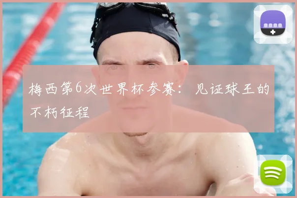 梅西第6次世界杯参赛：见证球王的不朽征程
