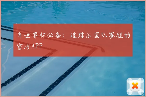 年世界杯必备：追踪法国队赛程的官方APP