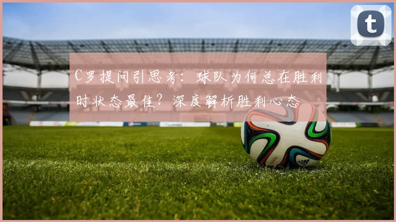 C罗提问引思考：球队为何总在胜利时状态最佳？深度解析胜利心态