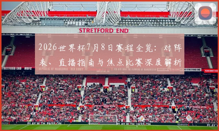2026世界杯7月8日赛程全览：对阵表、直播指南与焦点比赛深度解析
