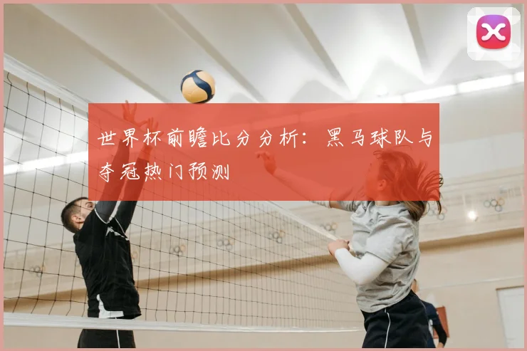 世界杯前瞻比分分析：黑马球队与夺冠热门预测