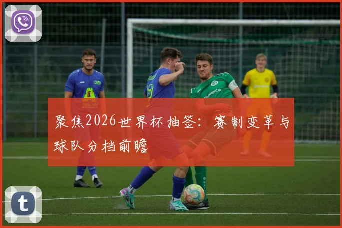 聚焦2026世界杯抽签：赛制变革与球队分档前瞻
