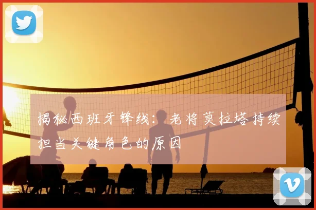 揭秘西班牙锋线：老将莫拉塔持续担当关键角色的原因