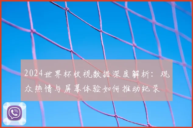 2024世界杯收视数据深度解析：观众热情与屏幕体验如何推动纪录