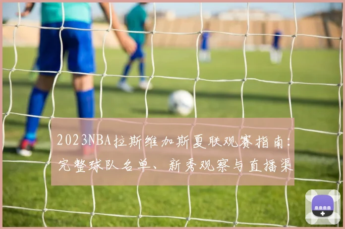 2023NBA拉斯维加斯夏联观赛指南：完整球队名单、新秀观察与直播渠道