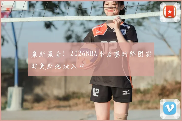 最新最全！2026NBA季后赛对阵图实时更新地址入口