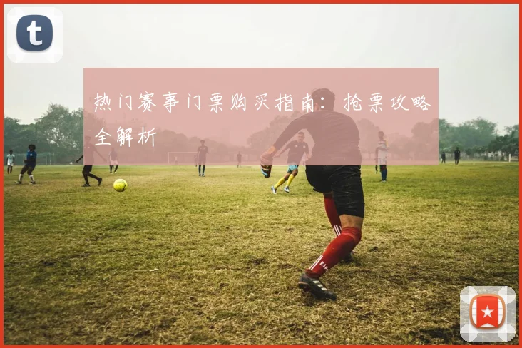热门赛事门票购买指南：抢票攻略全解析