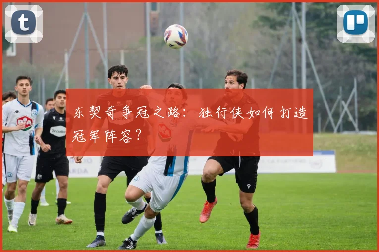 东契奇争冠之路：独行侠如何打造冠军阵容？