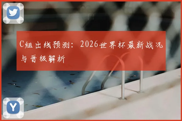C组出线预测：2026世界杯最新战况与晋级解析