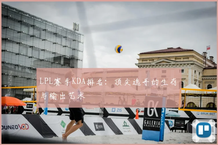 LPL赛季KDA排名：顶尖选手的生存与输出艺术