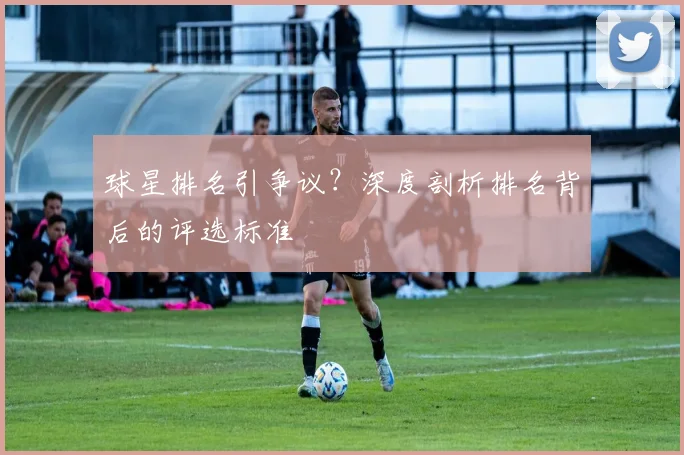 球星排名引争议？深度剖析排名背后的评选标准